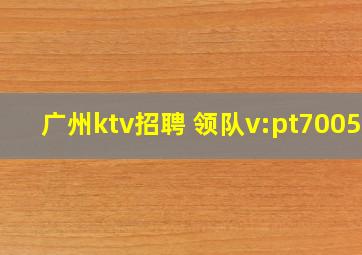 广州ktv招聘 领队v:pt70055